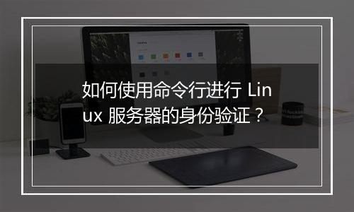 如何使用命令行进行 Linux 服务器的身份验证？