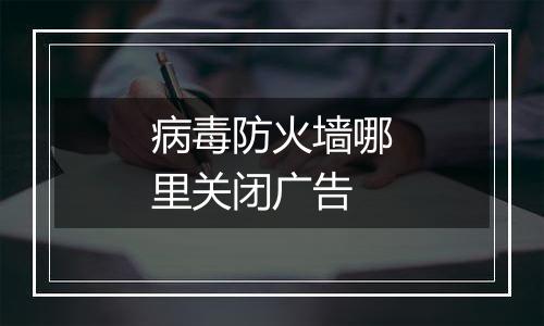 病毒防火墙哪里关闭广告