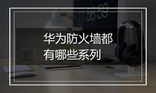 华为防火墙都有哪些系列
