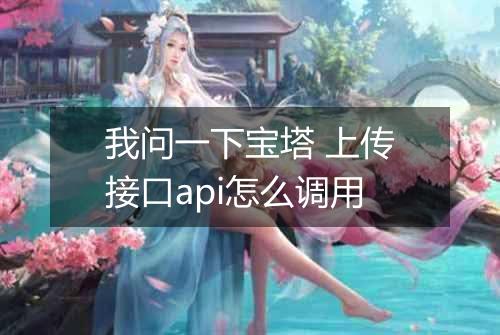 我问一下宝塔 上传接口api怎么调用