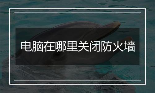 电脑在哪里关闭防火墙