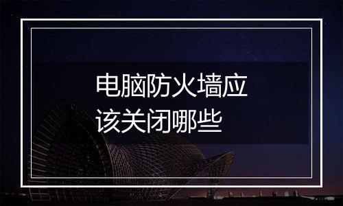 电脑防火墙应该关闭哪些