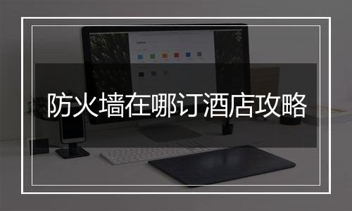 防火墙在哪订酒店攻略