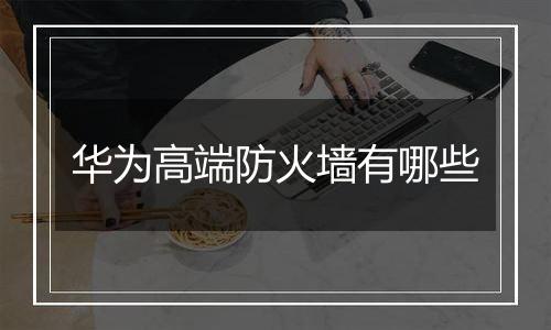 华为高端防火墙有哪些
