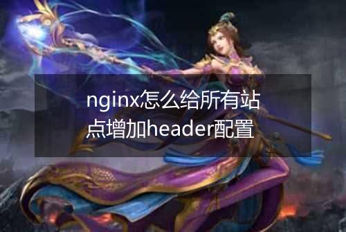 nginx怎么给所有站点增加header配置