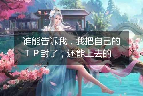 谁能告诉我，我把自己的ＩＰ封了，还能上去的