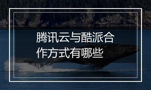 腾讯云与酷派合作方式有哪些