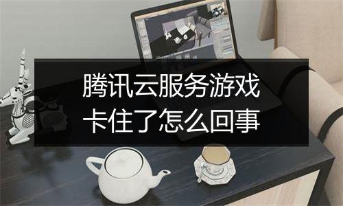腾讯云服务游戏卡住了怎么回事
