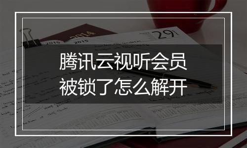 腾讯云视听会员被锁了怎么解开