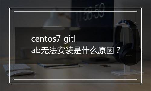 centos7 gitlab无法安装是什么原因?