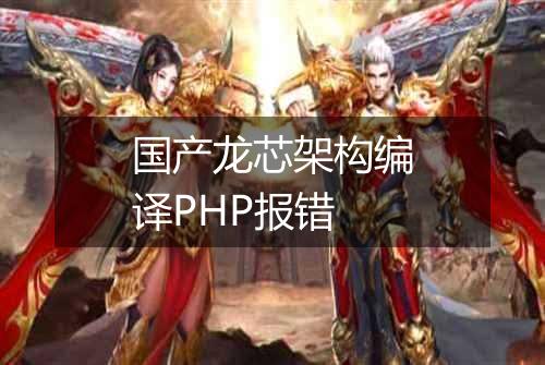 国产龙芯架构编译PHP报错