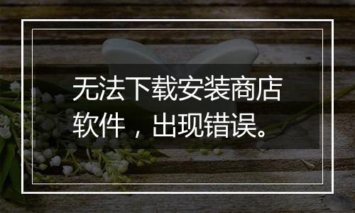无法下载安装商店软件,出现错误。