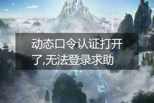 动态口令认证打开了,无法登录求助