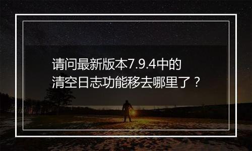 请问最新版本7.9.4中的清空日志功能移去哪里了?