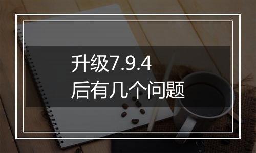 升级7.9.4后有几个问题