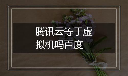 腾讯云等于虚拟机吗百度