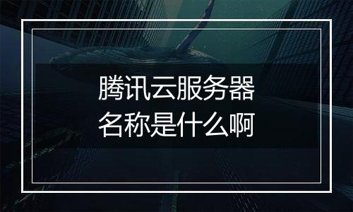 腾讯云服务器名称是什么啊