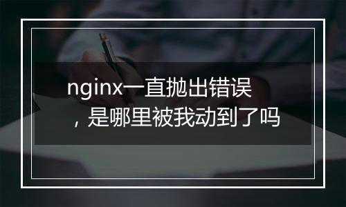 nginx一直抛出错误,是哪里被我动到了吗