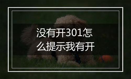 没有开301怎么提示我有开