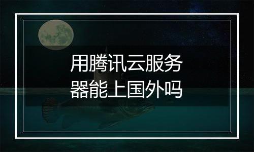 用腾讯云服务器能上国外吗