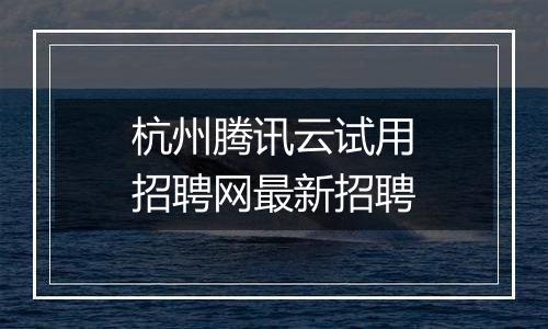 杭州腾讯云试用招聘网最新招聘