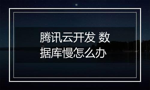 腾讯云开发 数据库慢怎么办