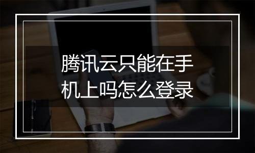 腾讯云只能在手机上吗怎么登录