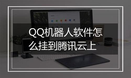 QQ机器人软件怎么挂到腾讯云上