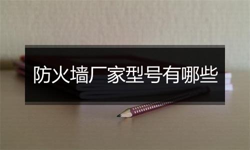 防火墙厂家型号有哪些