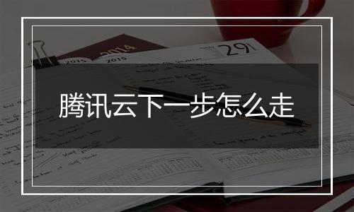腾讯云下一步怎么走
