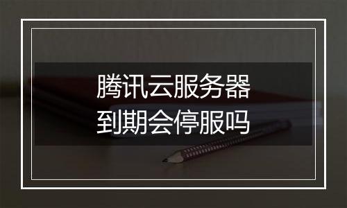 腾讯云服务器到期会停服吗