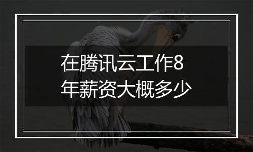 在腾讯云工作8年薪资大概多少