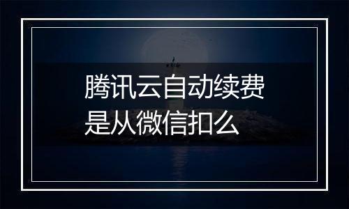 腾讯云自动续费是从微信扣么