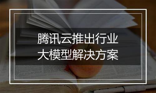 腾讯云推出行业大模型解决方案
