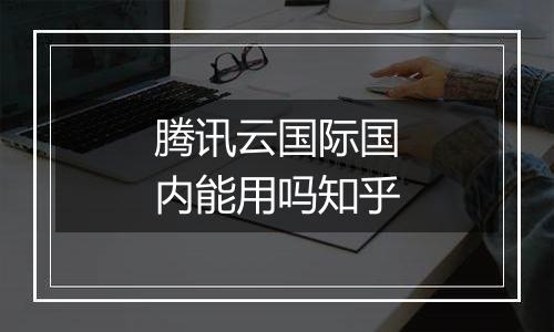 腾讯云国际国内能用吗知乎
