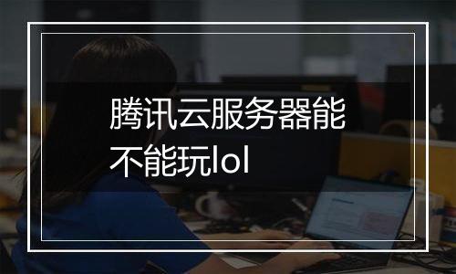 腾讯云服务器能不能玩lol