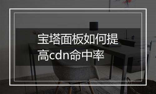 宝塔面板如何提高cdn命中率