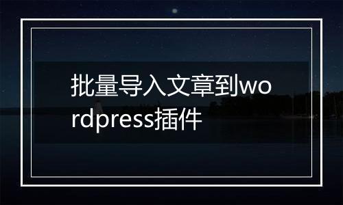 批量导入文章到wordpress插件