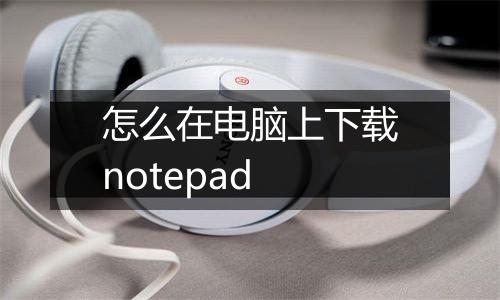 怎么在电脑上下载notepad