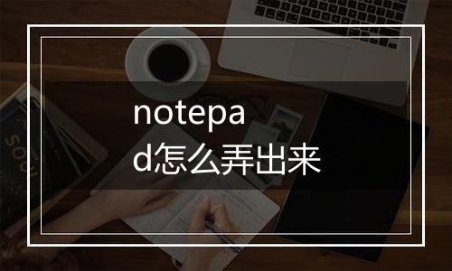 notepad怎么弄出来