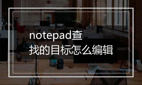 notepad查找的目标怎么编辑