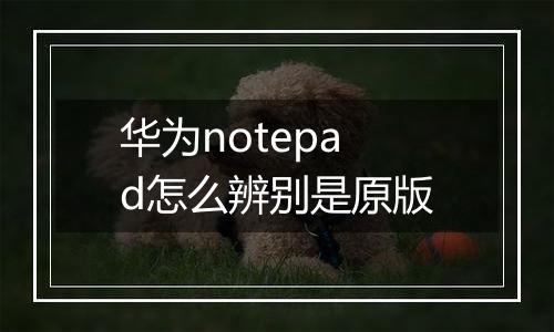 华为notepad怎么辨别是原版