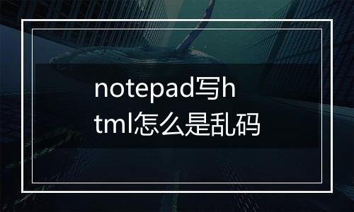 notepad写html怎么是乱码