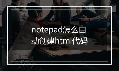 notepad怎么自动创建html代码