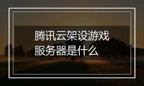 腾讯云架设游戏服务器是什么