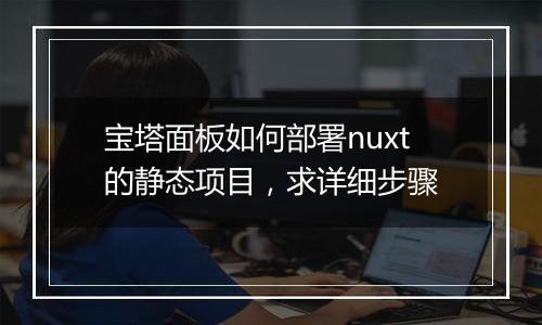 宝塔面板如何部署nuxt的静态项目,求详细步骤