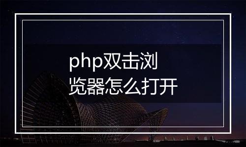 php双击浏览器怎么打开