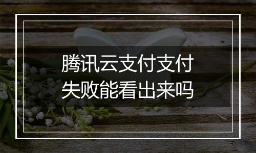 腾讯云支付支付失败能看出来吗