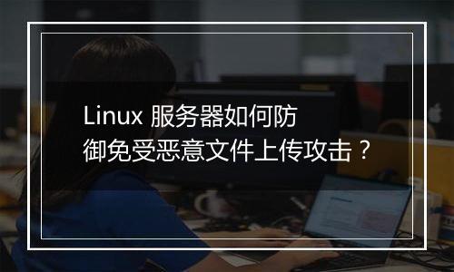 Linux 服务器如何防御免受恶意文件上传攻击？