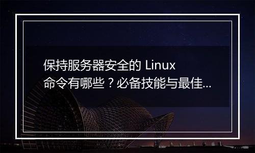 保持服务器安全的 Linux 命令有哪些？必备技能与最佳实践是什么？
